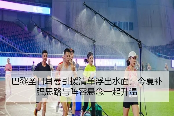 巴黎圣日耳曼引援清单浮出水面，今夏补强思路与阵容悬念一起升温